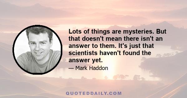 Lots of things are mysteries. But that doesn't mean there isn't an answer to them. It's just that scientists haven't found the answer yet.