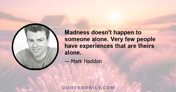 Madness doesn't happen to someone alone. Very few people have experiences that are theirs alone.