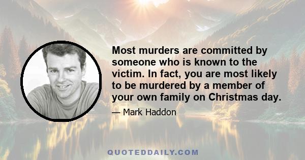 Most murders are committed by someone who is known to the victim. In fact, you are most likely to be murdered by a member of your own family on Christmas day.