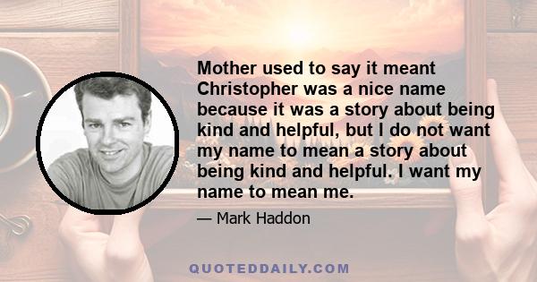 Mother used to say it meant Christopher was a nice name because it was a story about being kind and helpful, but I do not want my name to mean a story about being kind and helpful. I want my name to mean me.