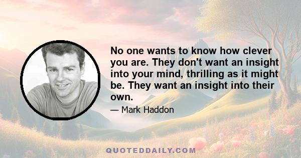 No one wants to know how clever you are. They don't want an insight into your mind, thrilling as it might be. They want an insight into their own.