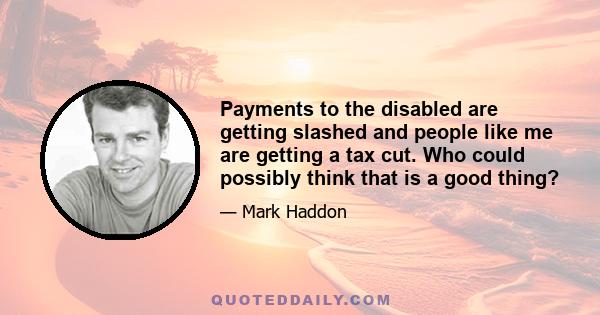 Payments to the disabled are getting slashed and people like me are getting a tax cut. Who could possibly think that is a good thing?