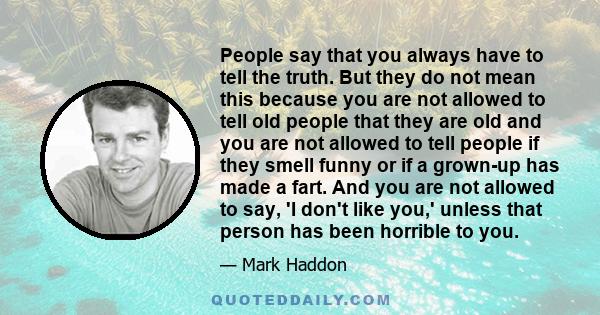 People say that you always have to tell the truth. But they do not mean this because you are not allowed to tell old people that they are old and you are not allowed to tell people if they smell funny or if a grown-up