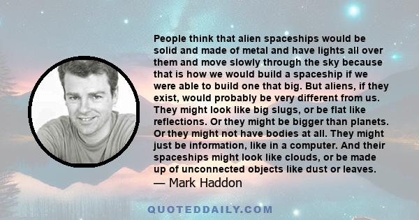 People think that alien spaceships would be solid and made of metal and have lights all over them and move slowly through the sky because that is how we would build a spaceship if we were able to build one that big. But 