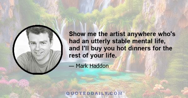 Show me the artist anywhere who's had an utterly stable mental life, and I'll buy you hot dinners for the rest of your life.