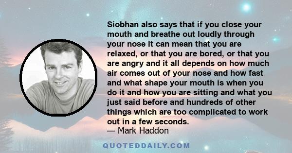 Siobhan also says that if you close your mouth and breathe out loudly through your nose it can mean that you are relaxed, or that you are bored, or that you are angry and it all depends on how much air comes out of your 