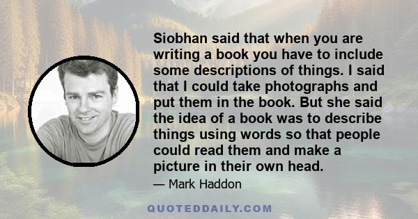 Siobhan said that when you are writing a book you have to include some descriptions of things. I said that I could take photographs and put them in the book. But she said the idea of a book was to describe things using