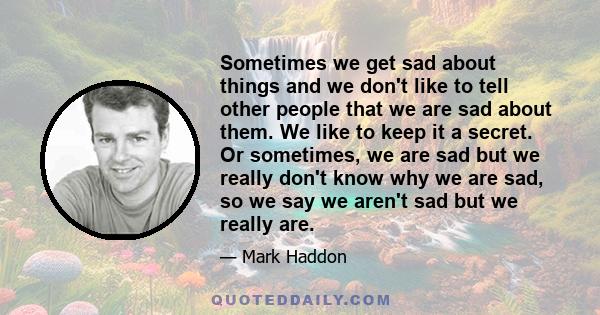 Sometimes we get sad about things and we don't like to tell other people that we are sad about them. We like to keep it a secret. Or sometimes, we are sad but we really don't know why we are sad, so we say we aren't sad 