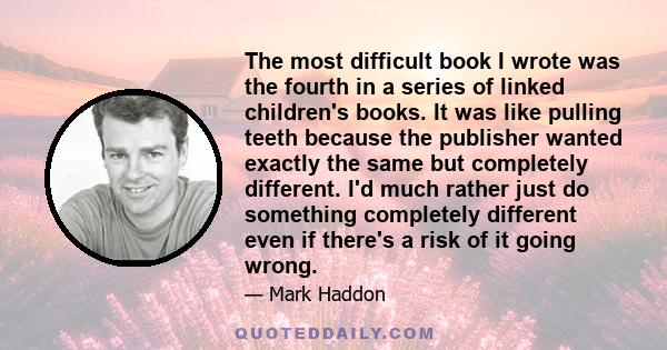 The most difficult book I wrote was the fourth in a series of linked children's books. It was like pulling teeth because the publisher wanted exactly the same but completely different. I'd much rather just do something