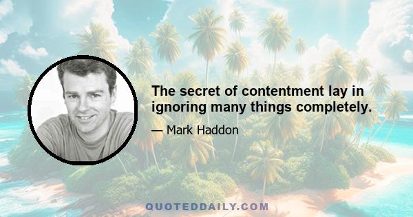 The secret of contentment lay in ignoring many things completely.