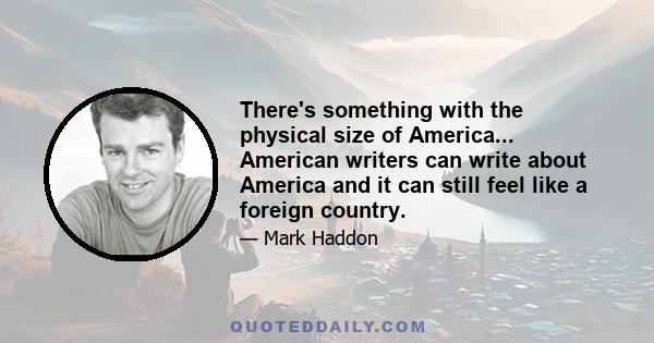 There's something with the physical size of America... American writers can write about America and it can still feel like a foreign country.