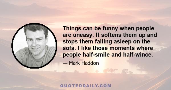 Things can be funny when people are uneasy. It softens them up and stops them falling asleep on the sofa. I like those moments where people half-smile and half-wince.