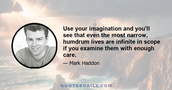 Use your imagination and you'll see that even the most narrow, humdrum lives are infinite in scope if you examine them with enough care.