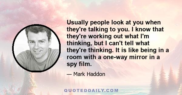 Usually people look at you when they're talking to you. I know that they're working out what I'm thinking, but I can't tell what they're thinking. It is like being in a room with a one-way mirror in a spy film.