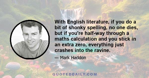 With English literature, if you do a bit of shonky spelling, no one dies, but if you're half-way through a maths calculation and you stick in an extra zero, everything just crashes into the ravine.