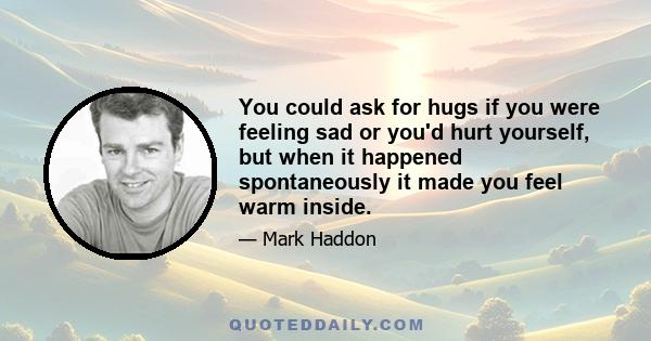 You could ask for hugs if you were feeling sad or you'd hurt yourself, but when it happened spontaneously it made you feel warm inside.