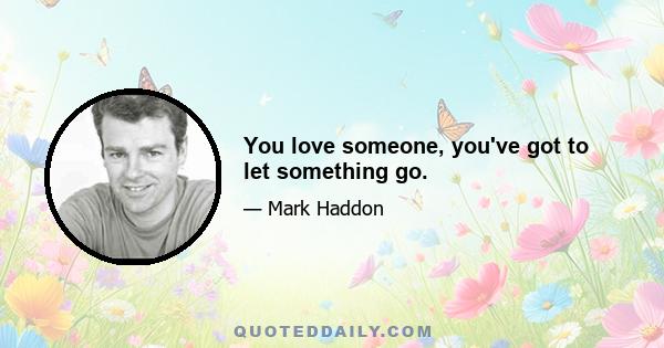 You love someone, you've got to let something go.