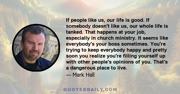 If people like us, our life is good. If somebody doesn't like us, our whole life is tanked. That happens at your job, especially in church ministry. It seems like everybody's your boss sometimes. You're trying to keep