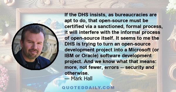 If the DHS insists, as bureaucracies are apt to do, that open-source must be certified via a sanctioned, formal process, it will interfere with the informal process of open-source itself. It seems to me the DHS is