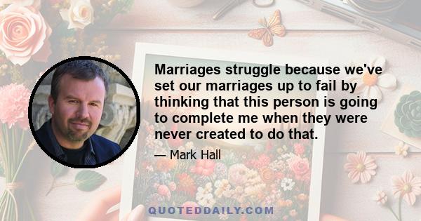 Marriages struggle because we've set our marriages up to fail by thinking that this person is going to complete me when they were never created to do that.