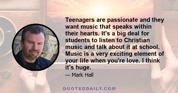 Teenagers are passionate and they want music that speaks within their hearts. It's a big deal for students to listen to Christian music and talk about it at school. Music is a very exciting element of your life when