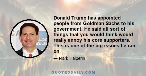 Donald Trump has appointed people from Goldman Sachs to his government. He said all sort of things that you would think would really annoy his core supporters. This is one of the big issues he ran on.