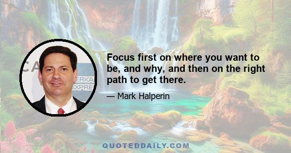 Focus first on where you want to be, and why, and then on the right path to get there.