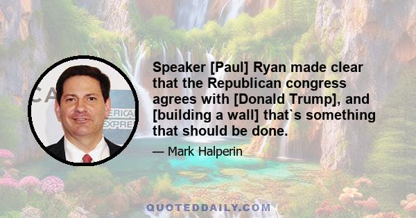 Speaker [Paul] Ryan made clear that the Republican congress agrees with [Donald Trump], and [building a wall] that`s something that should be done.