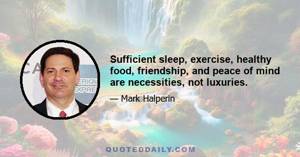 Sufficient sleep, exercise, healthy food, friendship, and peace of mind are necessities, not luxuries.