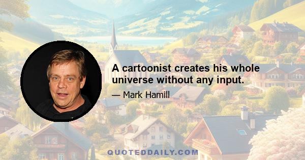 A cartoonist creates his whole universe without any input.