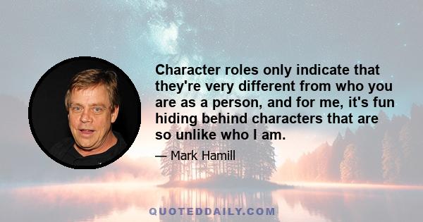 Character roles only indicate that they're very different from who you are as a person, and for me, it's fun hiding behind characters that are so unlike who I am.