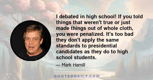 I debated in high school! If you told things that weren't true or just made things out of whole cloth, you were penalized. It's too bad they don't apply the same standards to presidential candidates as they do to high