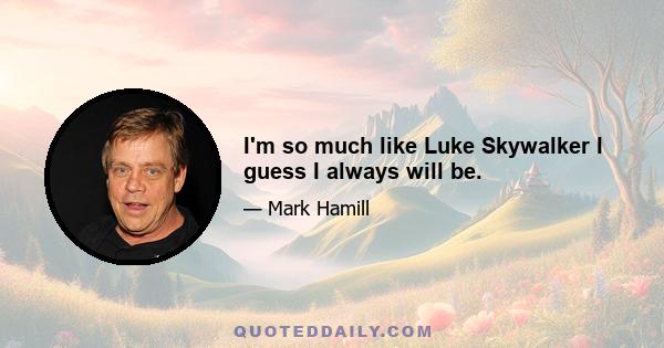 I'm so much like Luke Skywalker I guess I always will be.