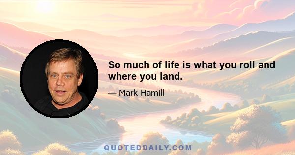 So much of life is what you roll and where you land.