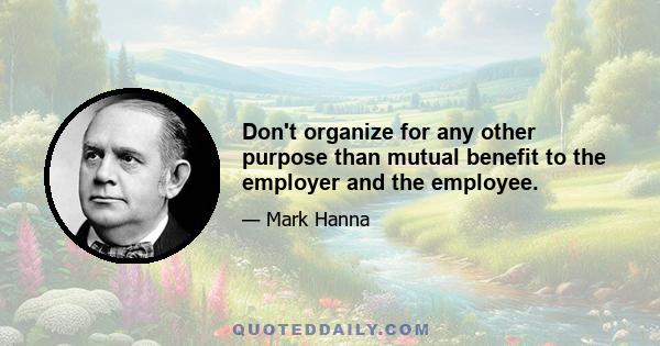 Don't organize for any other purpose than mutual benefit to the employer and the employee.