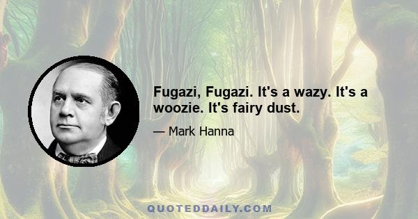 Fugazi, Fugazi. It's a wazy. It's a woozie. It's fairy dust.