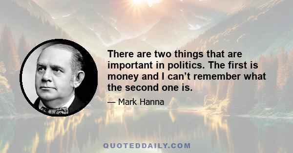 There are two things that are important in politics. The first is money and I can’t remember what the second one is.