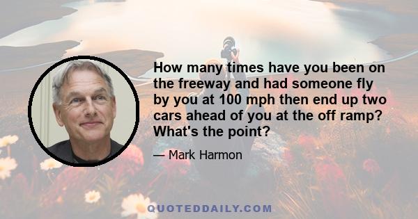 How many times have you been on the freeway and had someone fly by you at 100 mph then end up two cars ahead of you at the off ramp? What's the point?