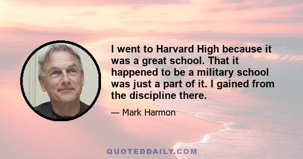 I went to Harvard High because it was a great school. That it happened to be a military school was just a part of it. I gained from the discipline there.