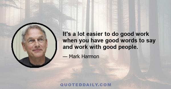 It's a lot easier to do good work when you have good words to say and work with good people.