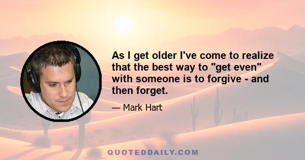 As I get older I've come to realize that the best way to get even with someone is to forgive - and then forget.