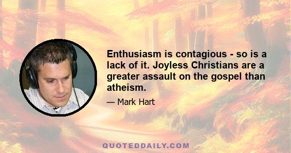 Enthusiasm is contagious - so is a lack of it. Joyless Christians are a greater assault on the gospel than atheism.