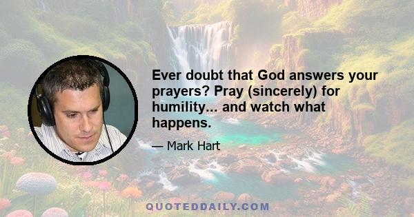 Ever doubt that God answers your prayers? Pray (sincerely) for humility... and watch what happens.