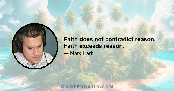 Faith does not contradict reason. Faith exceeds reason.