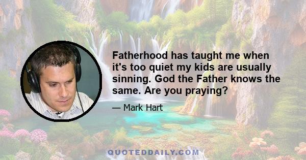 Fatherhood has taught me when it's too quiet my kids are usually sinning. God the Father knows the same. Are you praying?