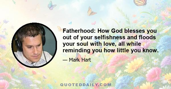 Fatherhood: How God blesses you out of your selfishness and floods your soul with love, all while reminding you how little you know.