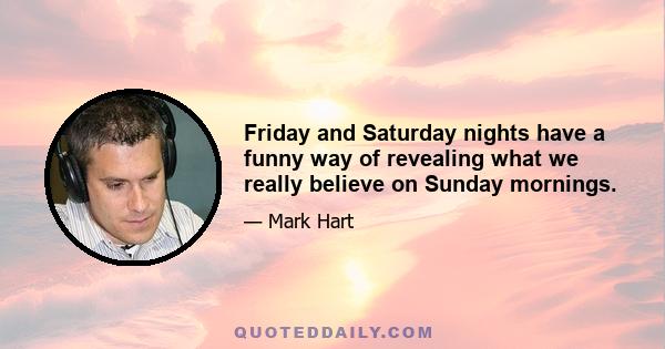 Friday and Saturday nights have a funny way of revealing what we really believe on Sunday mornings.