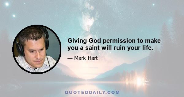 Giving God permission to make you a saint will ruin your life.