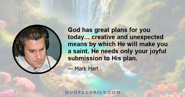 God has great plans for you today... creative and unexpected means by which He will make you a saint. He needs only your joyful submission to His plan.