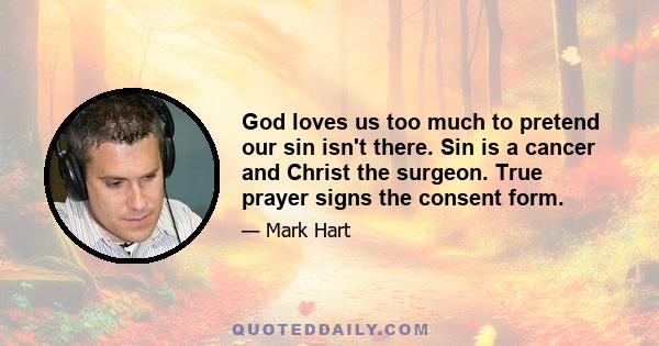 God loves us too much to pretend our sin isn't there. Sin is a cancer and Christ the surgeon. True prayer signs the consent form.